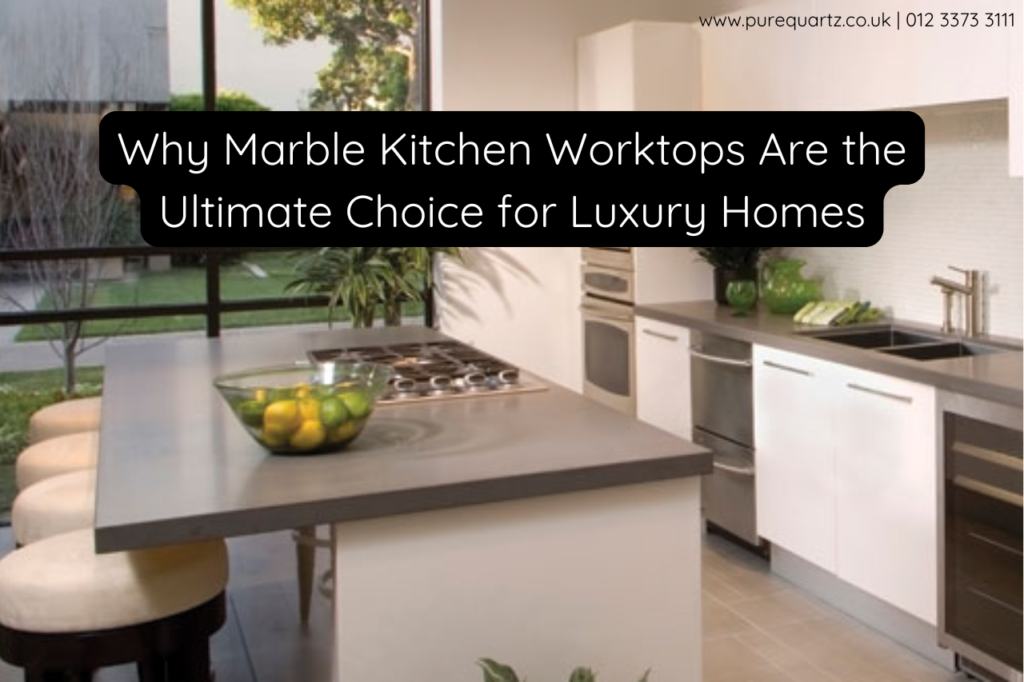 Why Marble Kitchen Worktops Are the Ultimate Choice for Luxury Homes