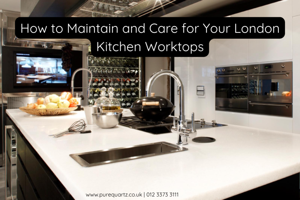 How to Maintain and Care for Your London Kitchen Worktops