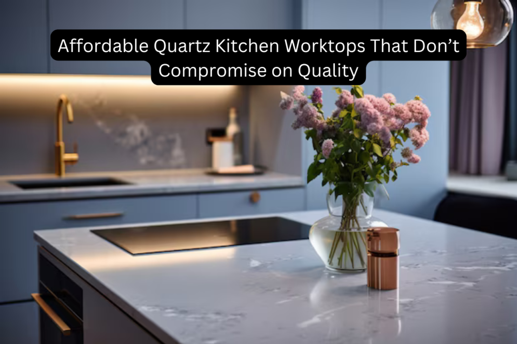 Affordable Quartz Kitchen Worktops That Don’t Compromise on Quality